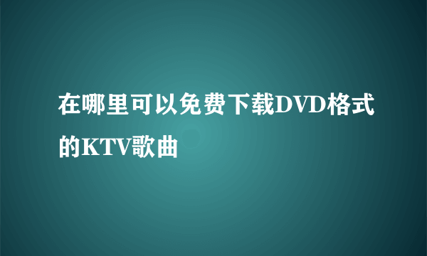 在哪里可以免费下载DVD格式的KTV歌曲