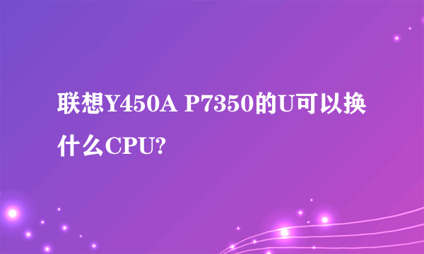 联想Y450A P7350的U可以换什么CPU?