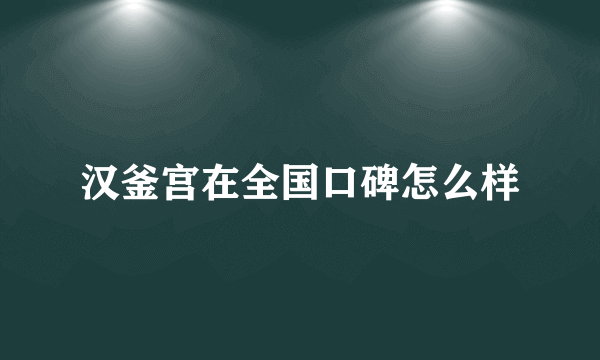 汉釜宫在全国口碑怎么样