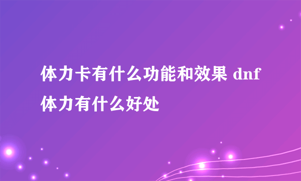 体力卡有什么功能和效果 dnf体力有什么好处