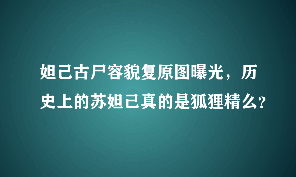 妲己古尸容貌复原图曝光，历史上的苏妲己真的是狐狸精么？