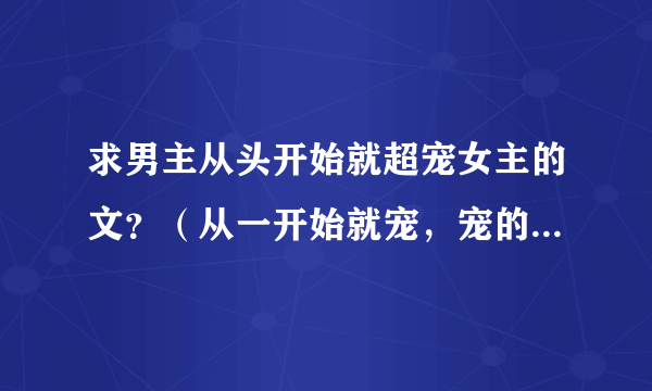 求男主从头开始就超宠女主的文？（从一开始就宠，宠的无法无天）