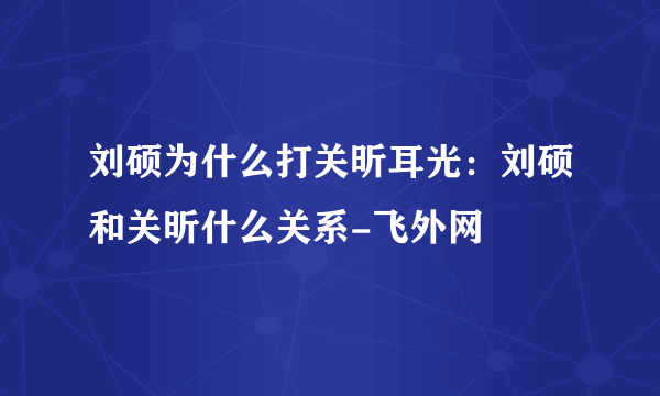 刘硕为什么打关昕耳光：刘硕和关昕什么关系-飞外网