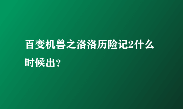 百变机兽之洛洛历险记2什么时候出？