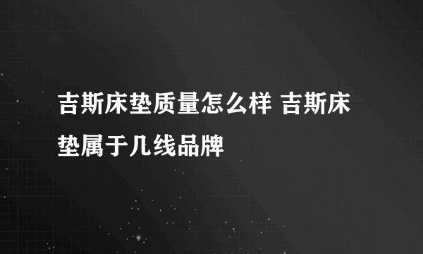 吉斯床垫质量怎么样 吉斯床垫属于几线品牌