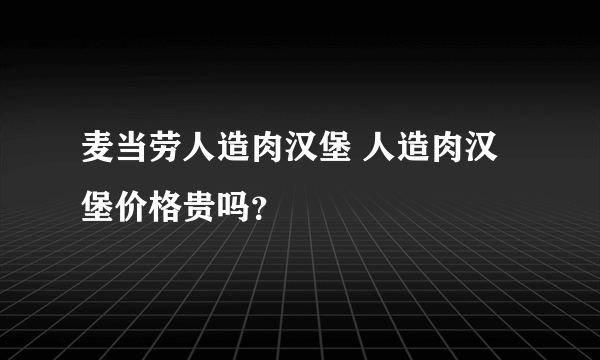 麦当劳人造肉汉堡 人造肉汉堡价格贵吗？