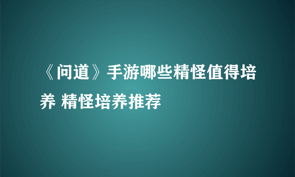 《问道》手游哪些精怪值得培养 精怪培养推荐