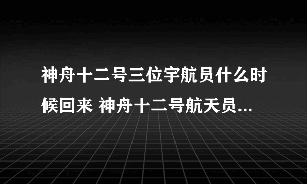 神舟十二号三位宇航员什么时候回来 神舟十二号航天员什么时候回来