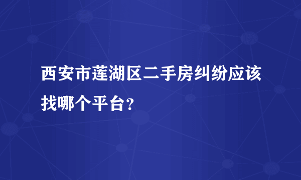 西安市莲湖区二手房纠纷应该找哪个平台？