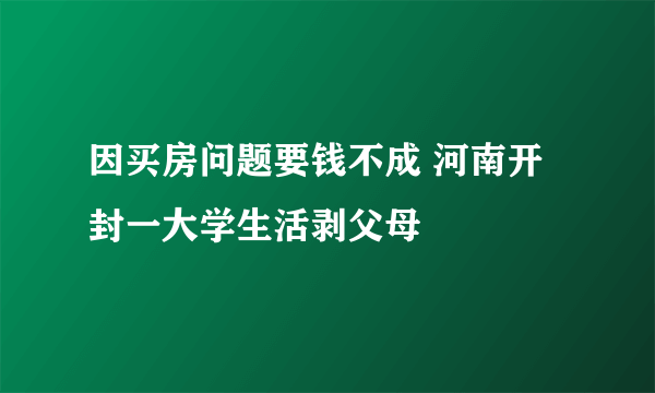 因买房问题要钱不成 河南开封一大学生活剥父母