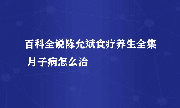 百科全说陈允斌食疗养生全集 月子病怎么治