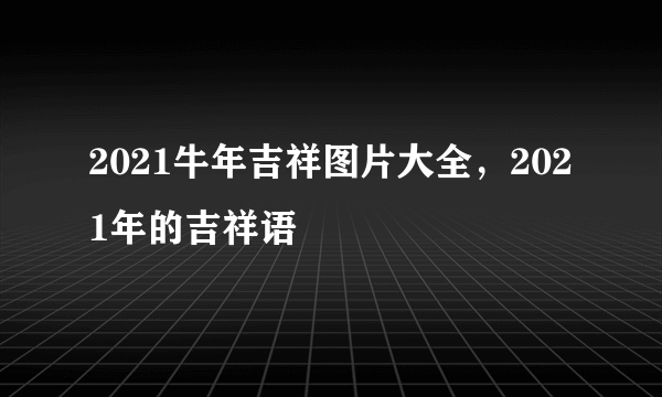 2021牛年吉祥图片大全，2021年的吉祥语