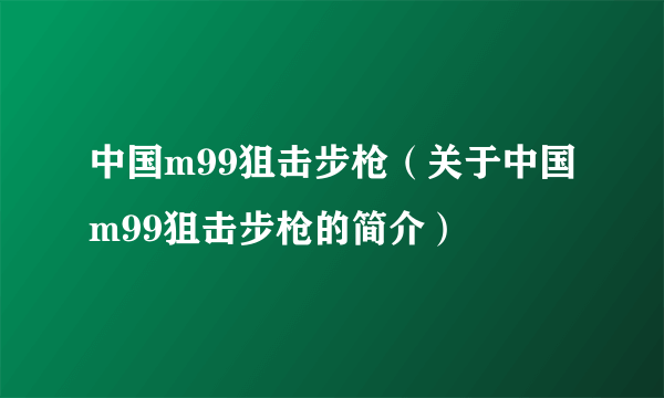 中国m99狙击步枪（关于中国m99狙击步枪的简介）