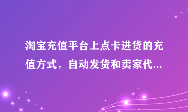 淘宝充值平台上点卡进货的充值方式，自动发货和卖家代充有什么区别？