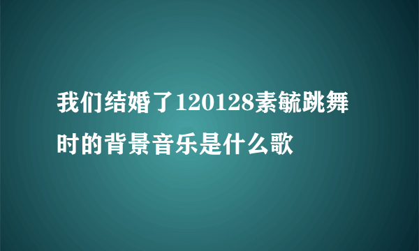 我们结婚了120128素毓跳舞时的背景音乐是什么歌