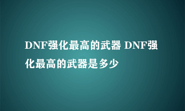 DNF强化最高的武器 DNF强化最高的武器是多少