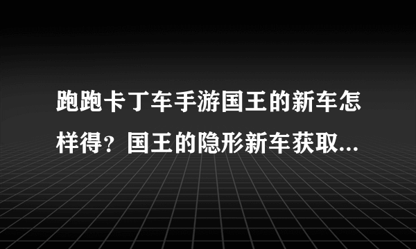 跑跑卡丁车手游国王的新车怎样得？国王的隐形新车获取攻略[多图]