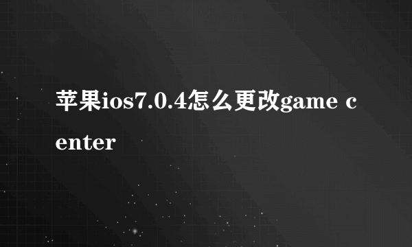 苹果ios7.0.4怎么更改game center