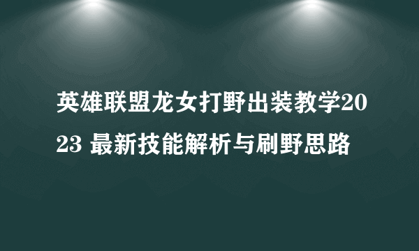 英雄联盟龙女打野出装教学2023 最新技能解析与刷野思路