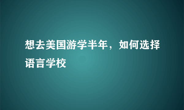 想去美国游学半年，如何选择语言学校