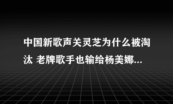 中国新歌声关灵芝为什么被淘汰 老牌歌手也输给杨美娜?_飞外网