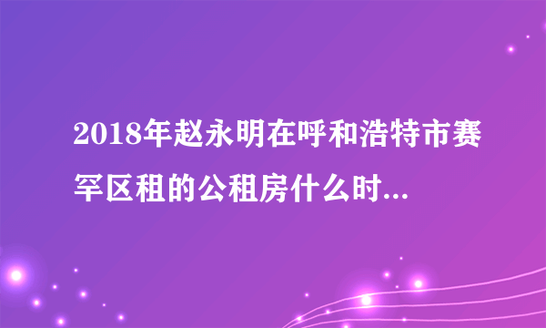 2018年赵永明在呼和浩特市赛罕区租的公租房什么时候遥号？