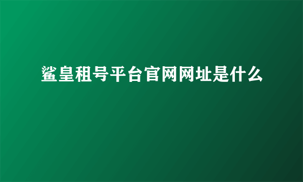 鲨皇租号平台官网网址是什么