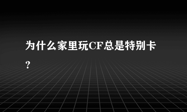 为什么家里玩CF总是特别卡？