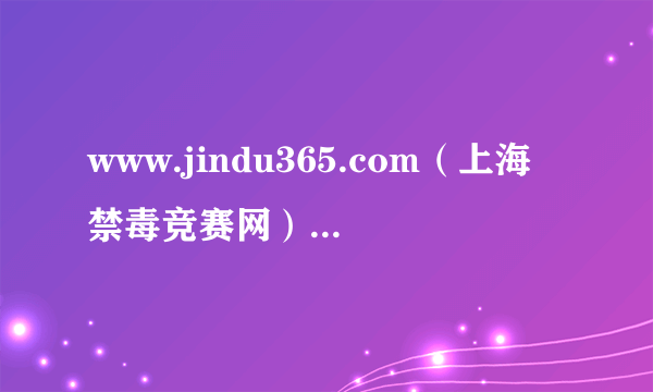 www.jindu365.com（上海禁毒竞赛网） 这个网站关闭了，什么时候开启？ 急急急急急急急急求！