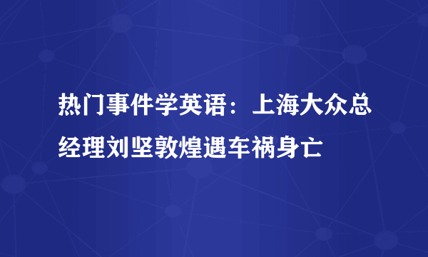 热门事件学英语：上海大众总经理刘坚敦煌遇车祸身亡