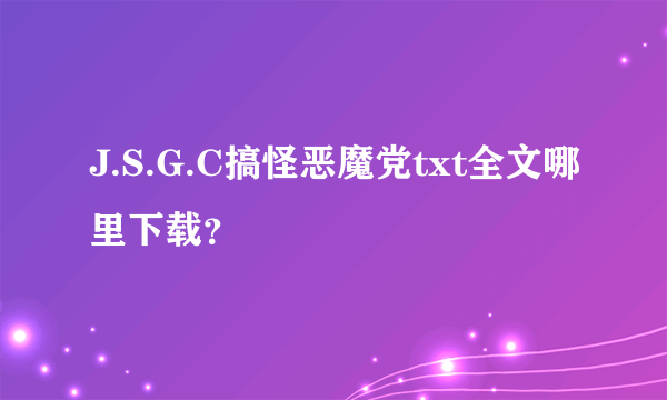 J.S.G.C搞怪恶魔党txt全文哪里下载？