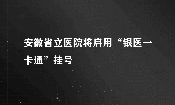 安徽省立医院将启用“银医一卡通”挂号