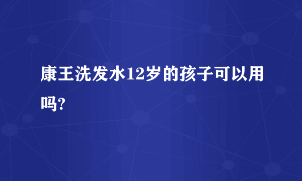 康王洗发水12岁的孩子可以用吗?