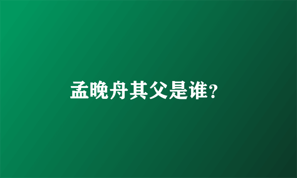 孟晚舟其父是谁？