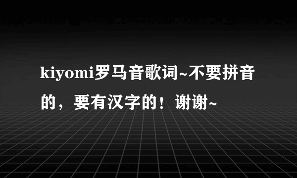 kiyomi罗马音歌词~不要拼音的，要有汉字的！谢谢~