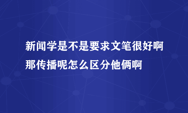 新闻学是不是要求文笔很好啊那传播呢怎么区分他俩啊