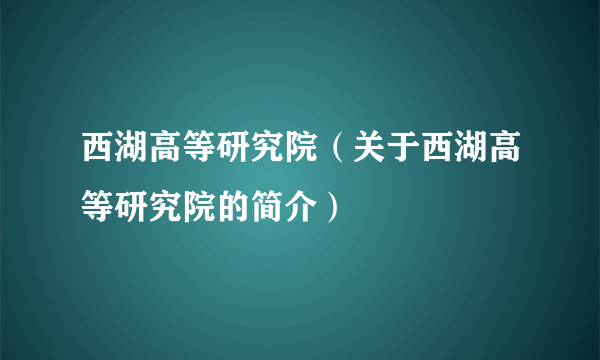 西湖高等研究院（关于西湖高等研究院的简介）