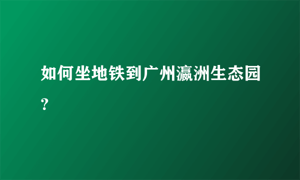 如何坐地铁到广州瀛洲生态园？