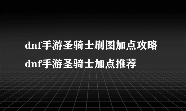 dnf手游圣骑士刷图加点攻略 dnf手游圣骑士加点推荐