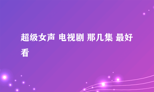 超级女声 电视剧 那几集 最好看