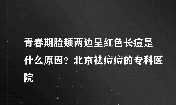 青春期脸颊两边呈红色长痘是什么原因？北京祛痘痘的专科医院