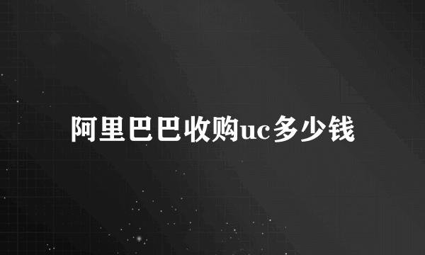 阿里巴巴收购uc多少钱