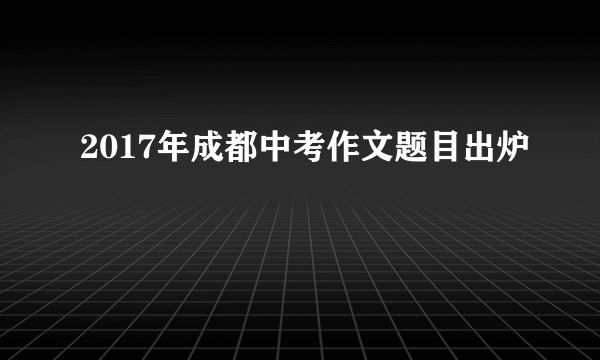 2017年成都中考作文题目出炉