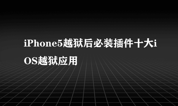 iPhone5越狱后必装插件十大iOS越狱应用