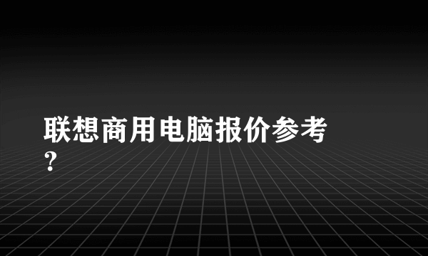 联想商用电脑报价参考
？