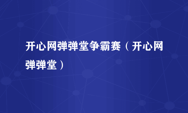 开心网弹弹堂争霸赛（开心网弹弹堂）