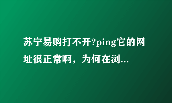 苏宁易购打不开?ping它的网址很正常啊，为何在浏览器里打不开呢？