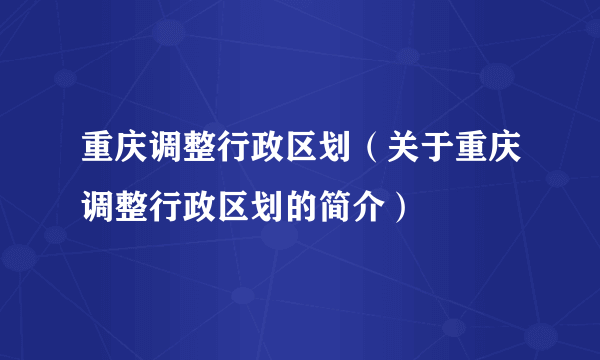 重庆调整行政区划（关于重庆调整行政区划的简介）