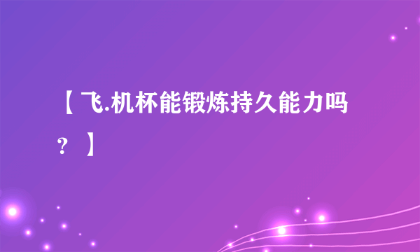 【飞.机杯能锻炼持久能力吗？】