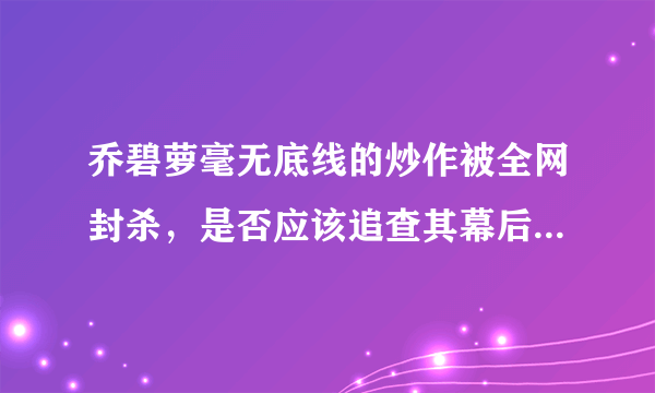 乔碧萝毫无底线的炒作被全网封杀，是否应该追查其幕后炒作团队？